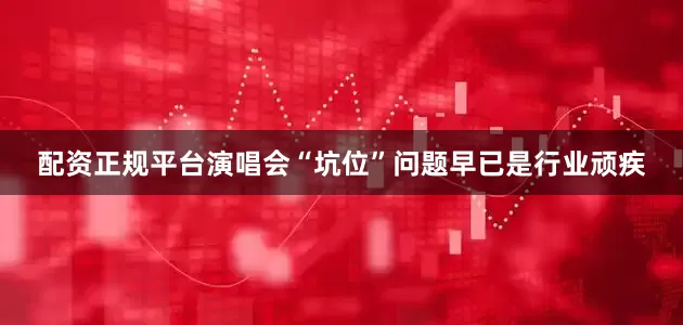 配资正规平台演唱会“坑位”问题早已是行业顽疾