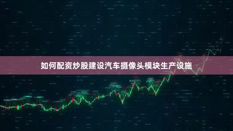 如何配资炒股建设汽车摄像头模块生产设施