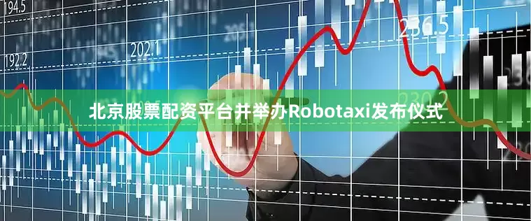 北京股票配资平台并举办Robotaxi发布仪式