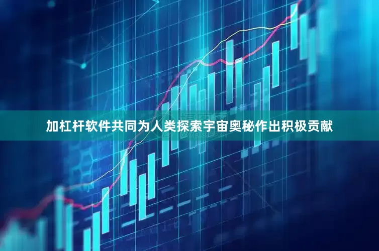 加杠杆软件共同为人类探索宇宙奥秘作出积极贡献