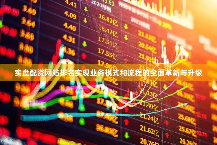 实盘配资网站排名实现业务模式和流程的全面革新与升级