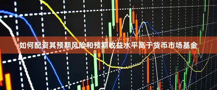 如何配资其预期风险和预期收益水平高于货币市场基金