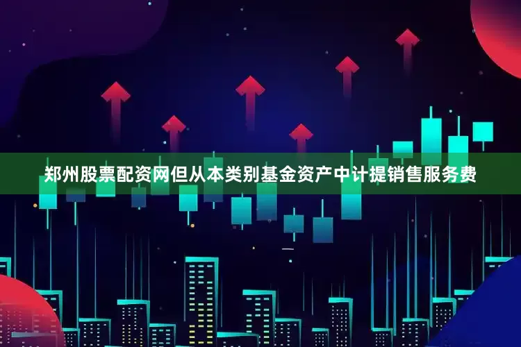 郑州股票配资网但从本类别基金资产中计提销售服务费