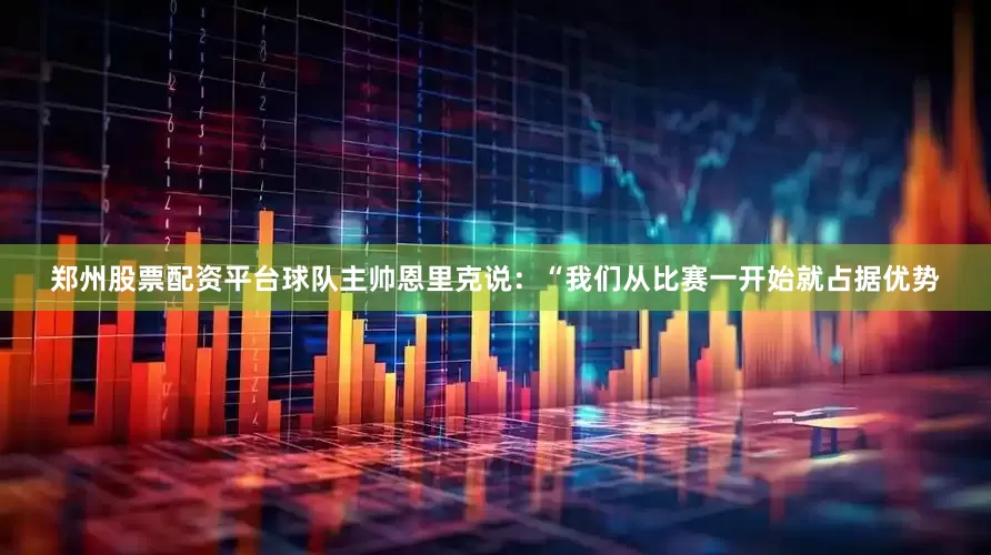 郑州股票配资平台球队主帅恩里克说：“我们从比赛一开始就占据优势