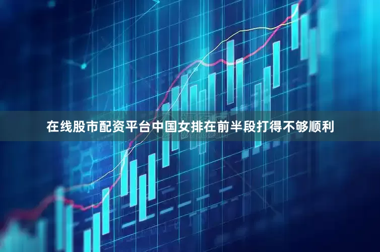 在线股市配资平台中国女排在前半段打得不够顺利