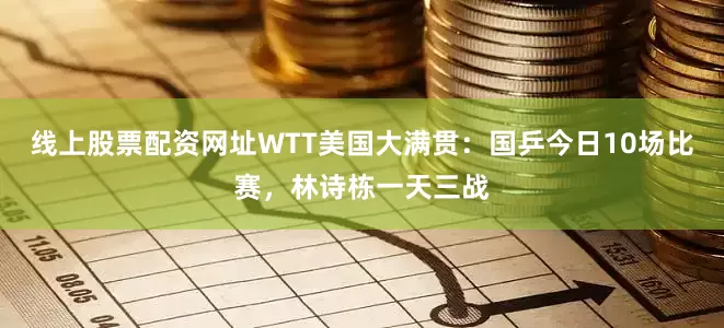 线上股票配资网址WTT美国大满贯：国乒今日10场比赛，林诗栋一天三战
