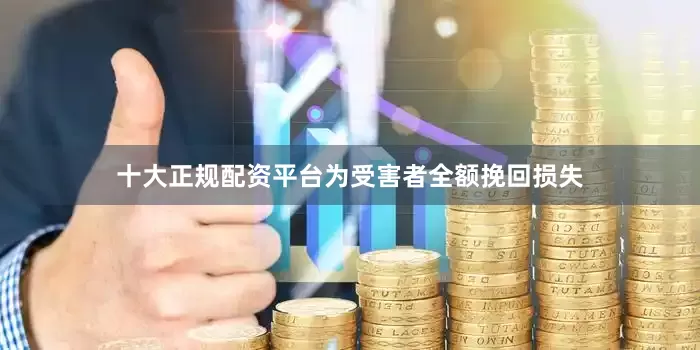 十大正规配资平台为受害者全额挽回损失