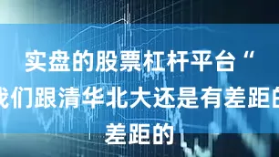 实盘的股票杠杆平台“我们跟清华北大还是有差距的