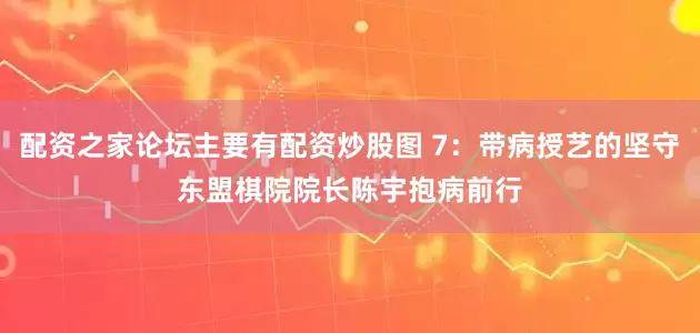 配资之家论坛主要有配资炒股图 7：带病授艺的坚守　　东盟棋院院长陈宇抱病前行
