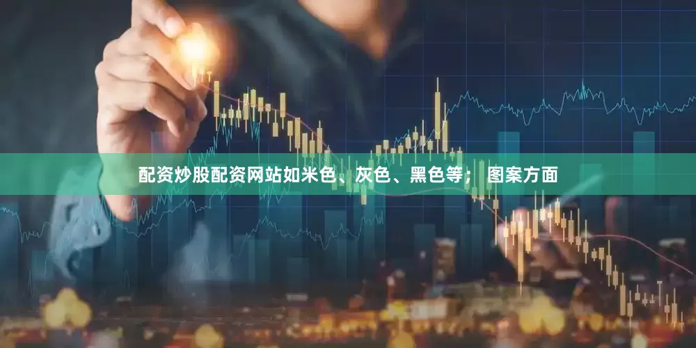 配资炒股配资网站如米色、灰色、黑色等； 图案方面