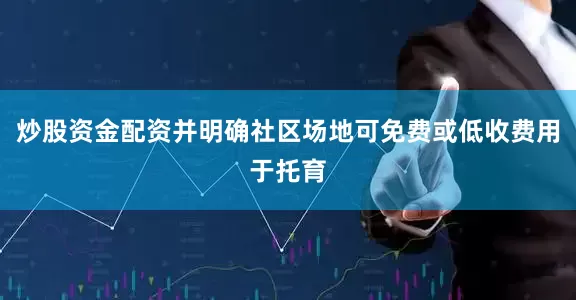 炒股资金配资并明确社区场地可免费或低收费用于托育