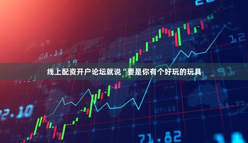 线上配资开户论坛就说“要是你有个好玩的玩具
