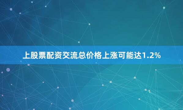 上股票配资交流总价格上涨可能达1.2%