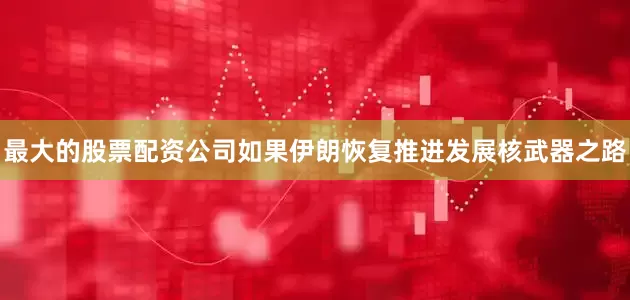 最大的股票配资公司如果伊朗恢复推进发展核武器之路