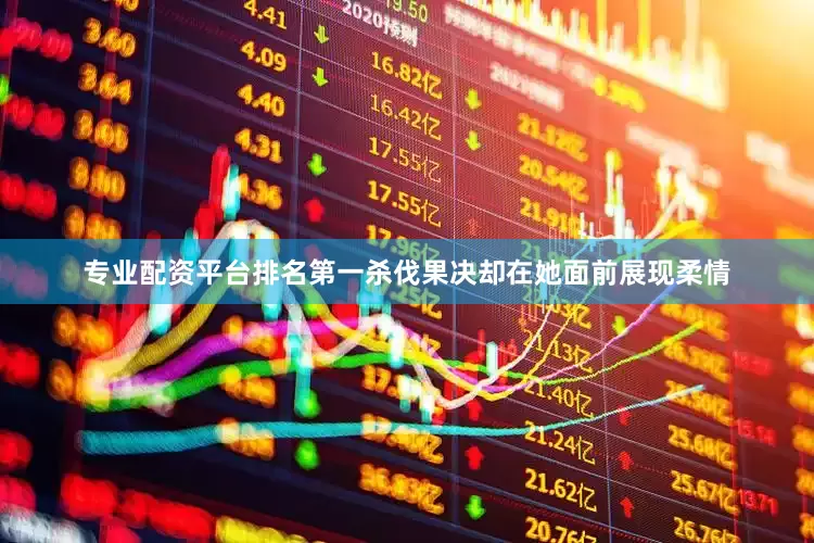 专业配资平台排名第一杀伐果决却在她面前展现柔情
