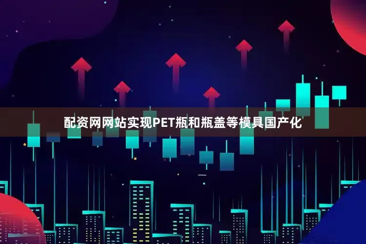配资网网站实现PET瓶和瓶盖等模具国产化