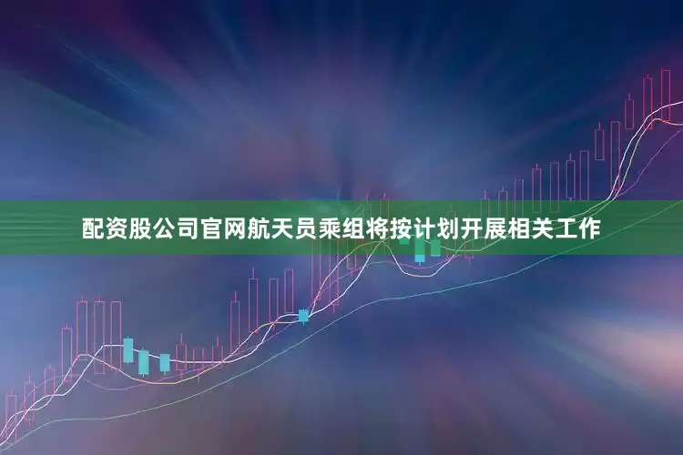 配资股公司官网航天员乘组将按计划开展相关工作
