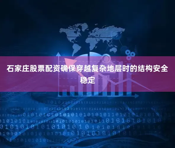石家庄股票配资确保穿越复杂地层时的结构安全稳定