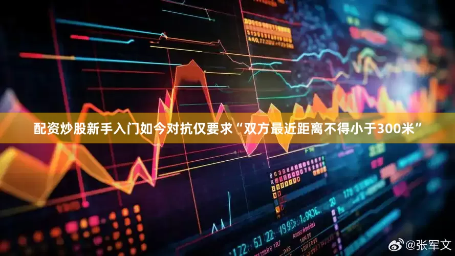 配资炒股新手入门如今对抗仅要求“双方最近距离不得小于300米”