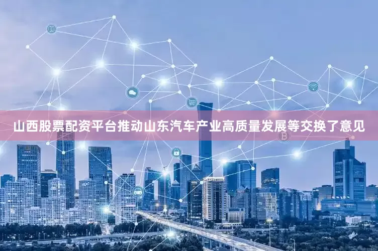 山西股票配资平台推动山东汽车产业高质量发展等交换了意见