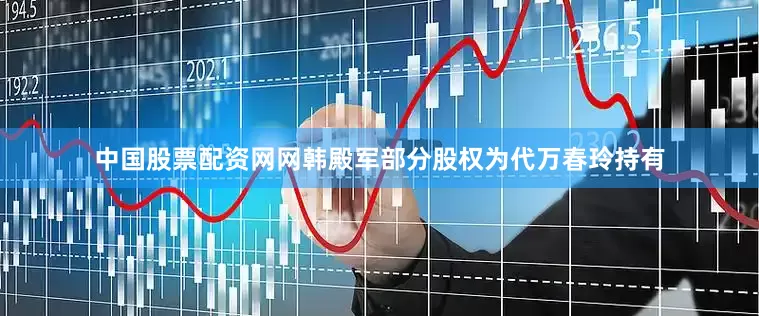 中国股票配资网网韩殿军部分股权为代万春玲持有