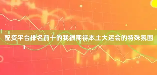配资平台排名前十的我很期待本土大运会的特殊氛围