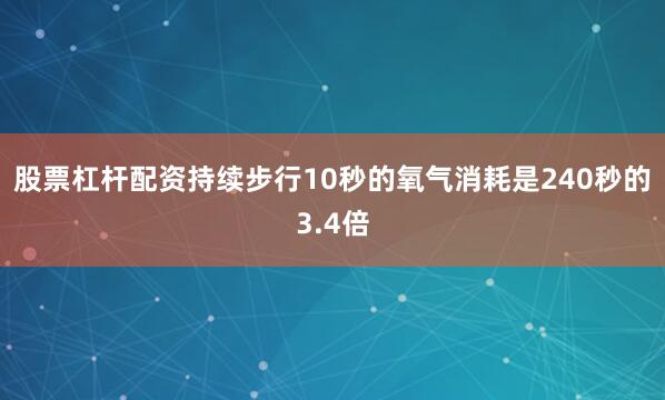 股票杠杆配资持续步行10秒的氧气消耗是240秒的3.4倍