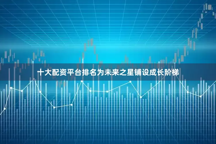 十大配资平台排名为未来之星铺设成长阶梯