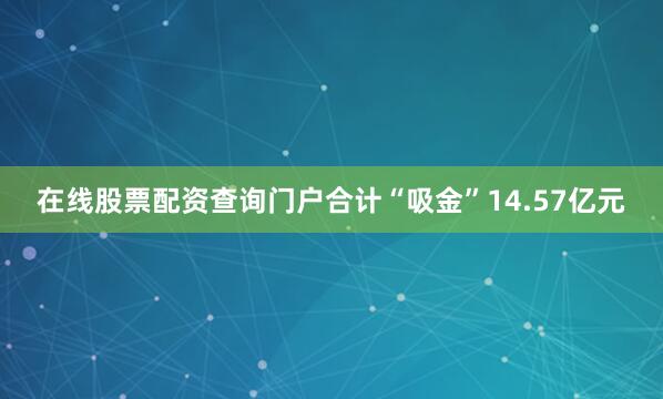 在线股票配资查询门户合计“吸金”14.57亿元