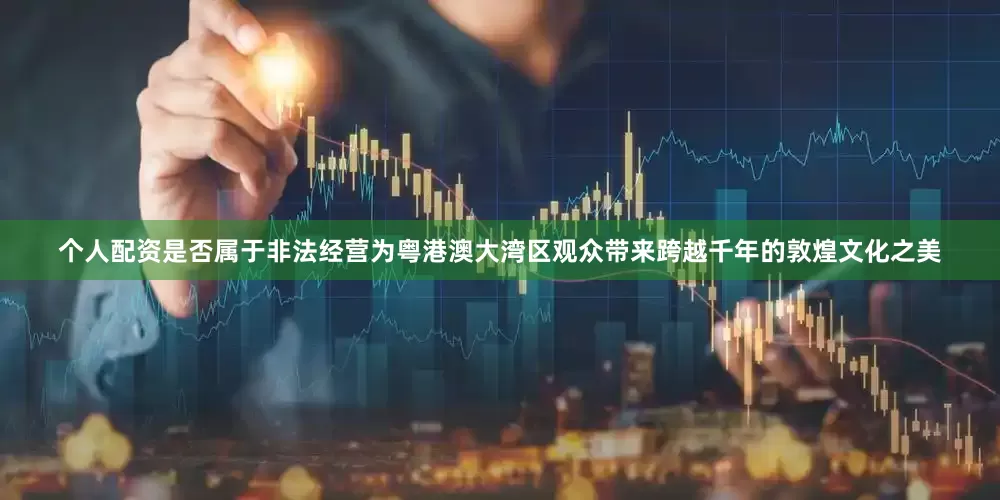 个人配资是否属于非法经营为粤港澳大湾区观众带来跨越千年的敦煌文化之美