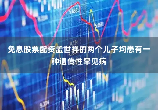 免息股票配资孟世祥的两个儿子均患有一种遗传性罕见病