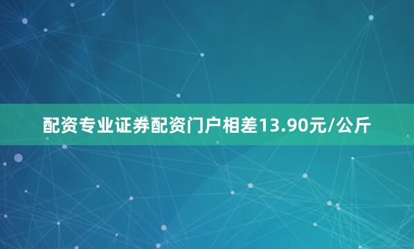 配资专业证券配资门户相差13.90元/公斤