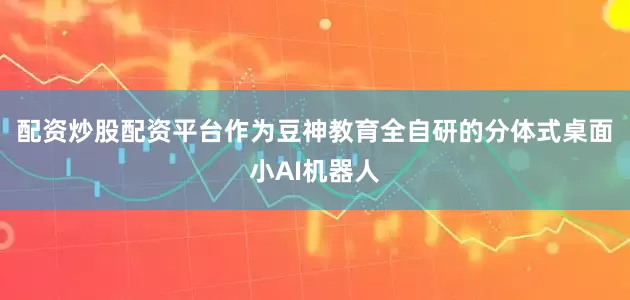 配资炒股配资平台作为豆神教育全自研的分体式桌面小AI机器人