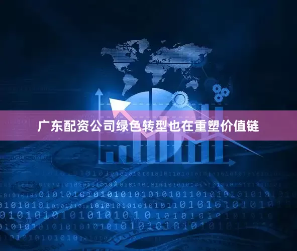 广东配资公司绿色转型也在重塑价值链