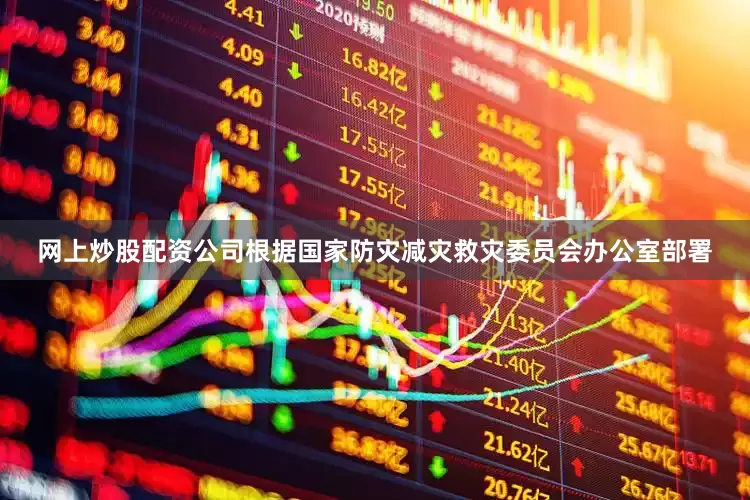 网上炒股配资公司根据国家防灾减灾救灾委员会办公室部署