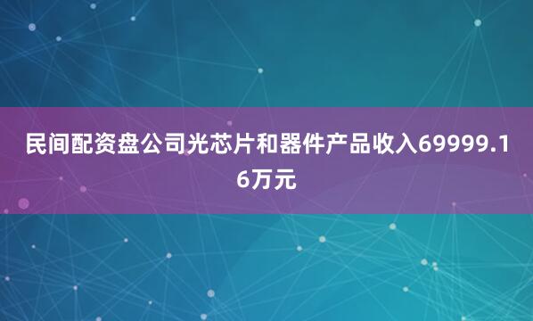 民间配资盘公司光芯片和器件产品收入69999.16万元