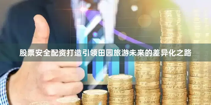 股票安全配资打造引领田园旅游未来的差异化之路