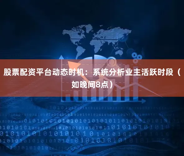 股票配资平台动态时机：系统分析业主活跃时段（如晚间8点）