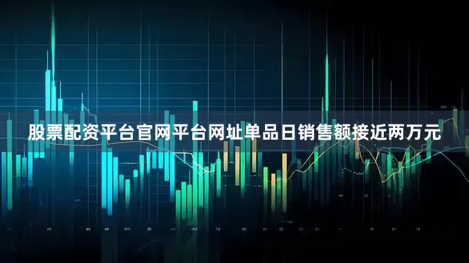 股票配资平台官网平台网址单品日销售额接近两万元