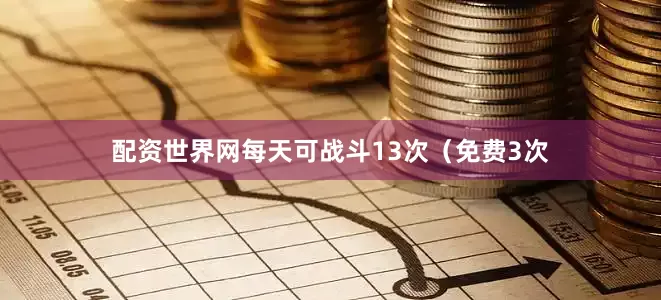 配资世界网每天可战斗13次（免费3次
