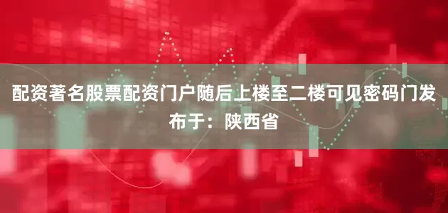 配资著名股票配资门户随后上楼至二楼可见密码门发布于：陕西省