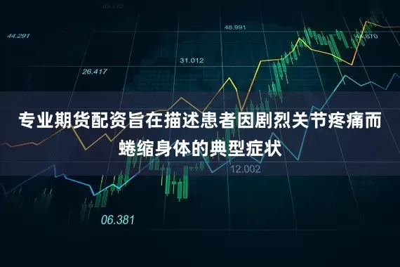 专业期货配资旨在描述患者因剧烈关节疼痛而蜷缩身体的典型症状