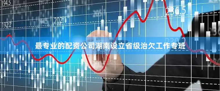 最专业的配资公司湖南设立省级治欠工作专班