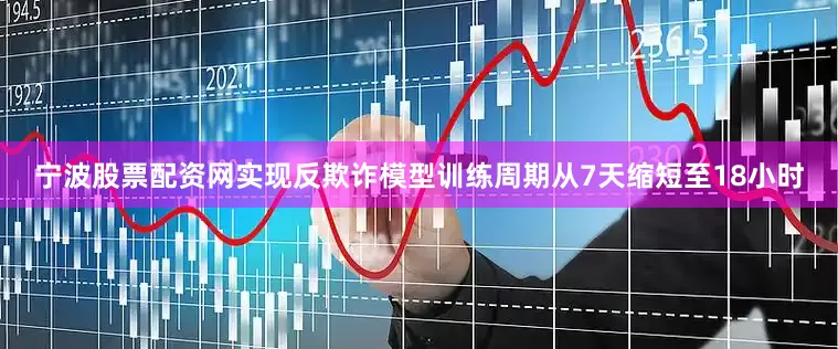宁波股票配资网实现反欺诈模型训练周期从7天缩短至18小时
