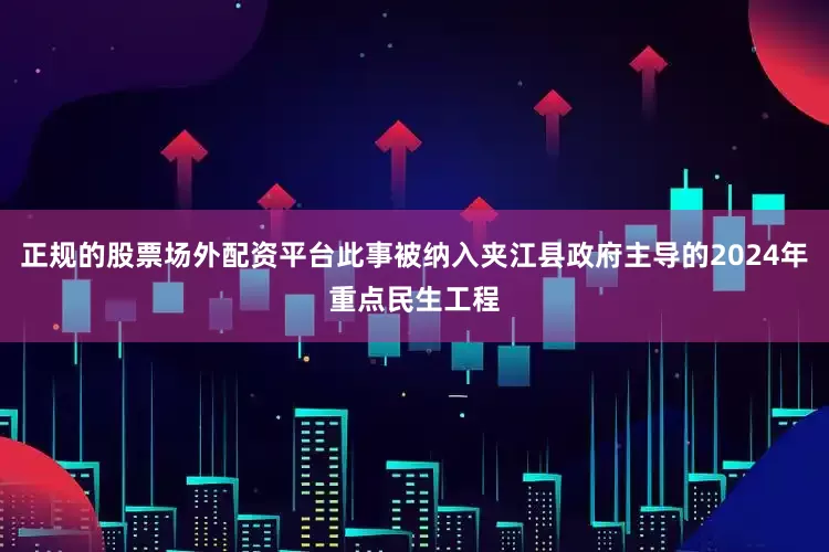 正规的股票场外配资平台此事被纳入夹江县政府主导的2024年重点民生工程