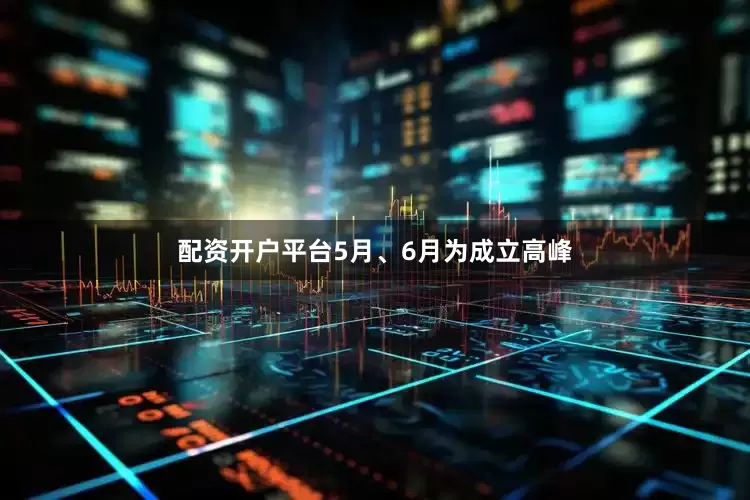 配资开户平台5月、6月为成立高峰
