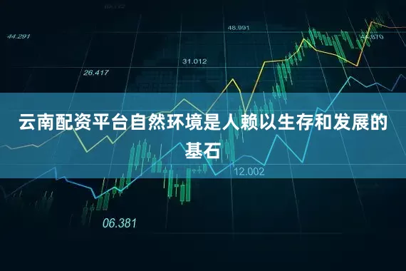 云南配资平台自然环境是人赖以生存和发展的基石