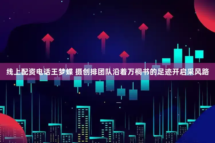 线上配资电话王梦蝶 摄创排团队沿着万桐书的足迹开启采风路