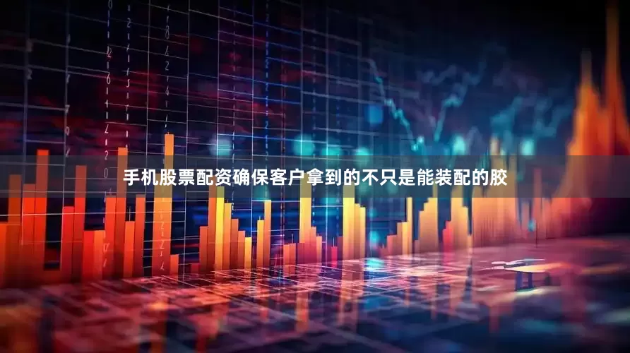 手机股票配资确保客户拿到的不只是能装配的胶