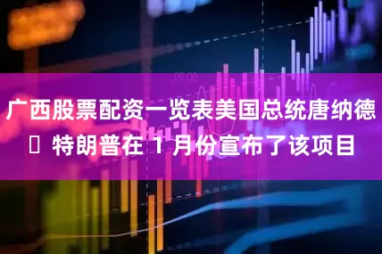 广西股票配资一览表美国总统唐纳德・特朗普在 1 月份宣布了该项目
